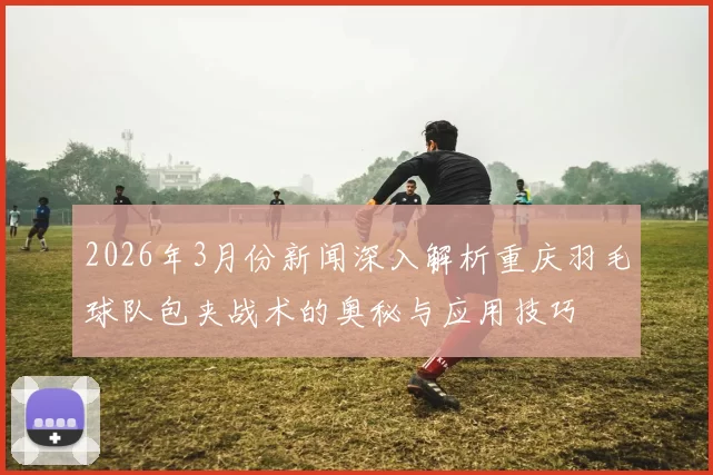 2026年3月份新闻深入解析重庆羽毛球队包夹战术的奥秘与应用技巧
