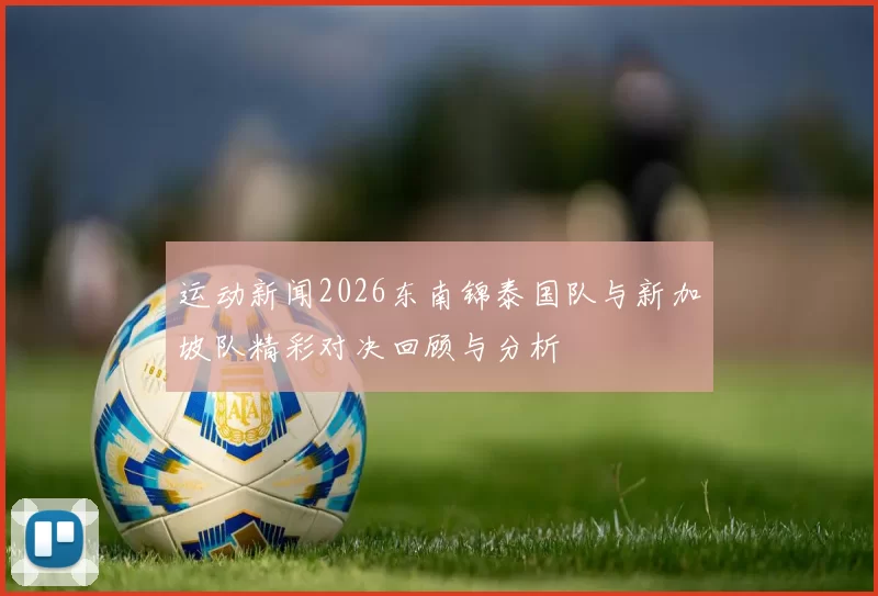 运动新闻2026东南锦泰国队与新加坡队精彩对决回顾与分析