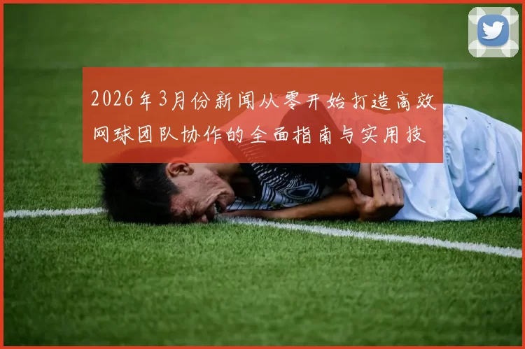 2026年3月份新闻从零开始打造高效网球团队协作的全面指南与实用技巧