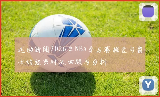 运动新闻2026年NBA季后赛掘金与爵士的经典对决回顾与分析