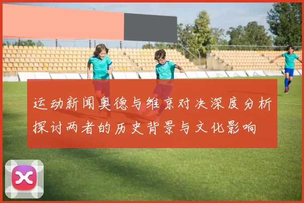 运动新闻奥德与维京对决深度分析探讨两者的历史背景与文化影响