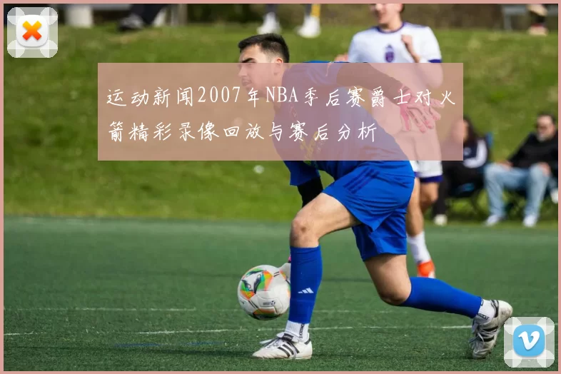 运动新闻2007年NBA季后赛爵士对火箭精彩录像回放与赛后分析
