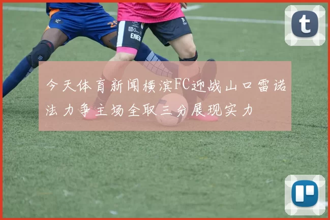 今天体育新闻横滨FC迎战山口雷诺法力争主场全取三分展现实力